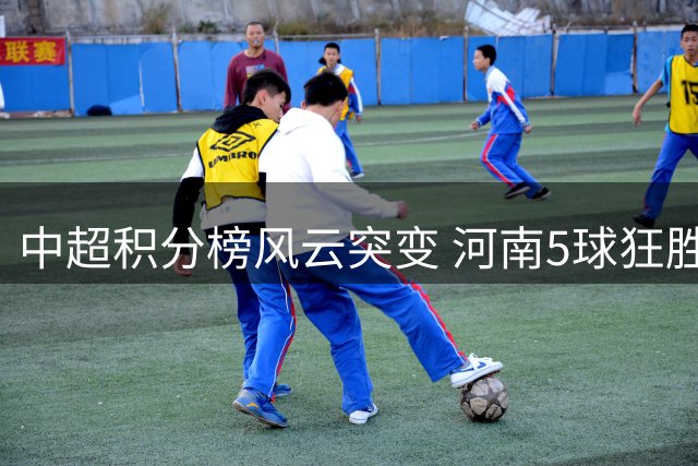 中超积分榜风云突变 河南5球狂胜保级战 蓉城领跑优势缩水