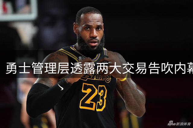 勇士管理层透露两大交易告吹内幕 考量核心传承与伤病史成关键因素